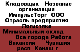 Кладовщик › Название организации ­ ИмпульсТорг, ООО › Отрасль предприятия ­ Логистика › Минимальный оклад ­ 45 000 - Все города Работа » Вакансии   . Чувашия респ.,Канаш г.